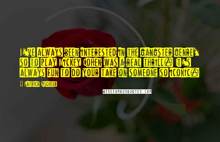 Patrick Fischler quotes: I've always been interested in the gangster genre, so to play Mickey Cohen was a real thrill. It's always fun to do your take on someone so iconic.