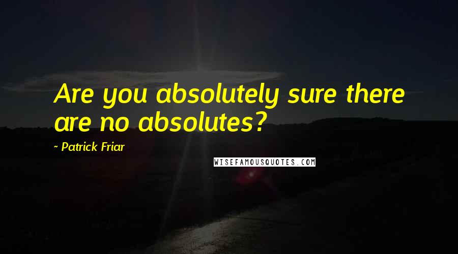 Patrick Friar quotes: Are you absolutely sure there are no absolutes?