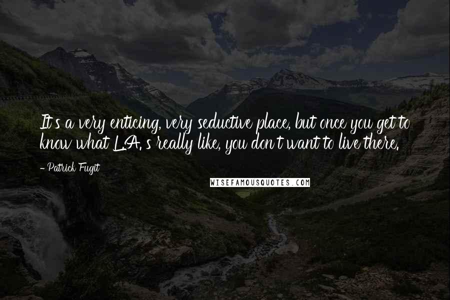 Patrick Fugit quotes: It's a very enticing, very seductive place, but once you get to know what L.A.'s really like, you don't want to live there.