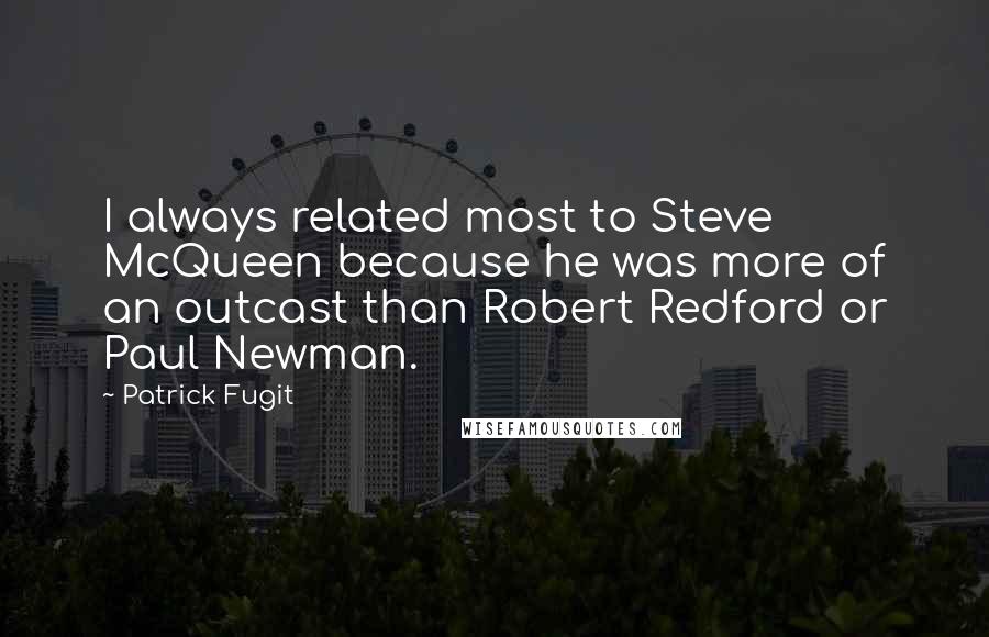Patrick Fugit quotes: I always related most to Steve McQueen because he was more of an outcast than Robert Redford or Paul Newman.