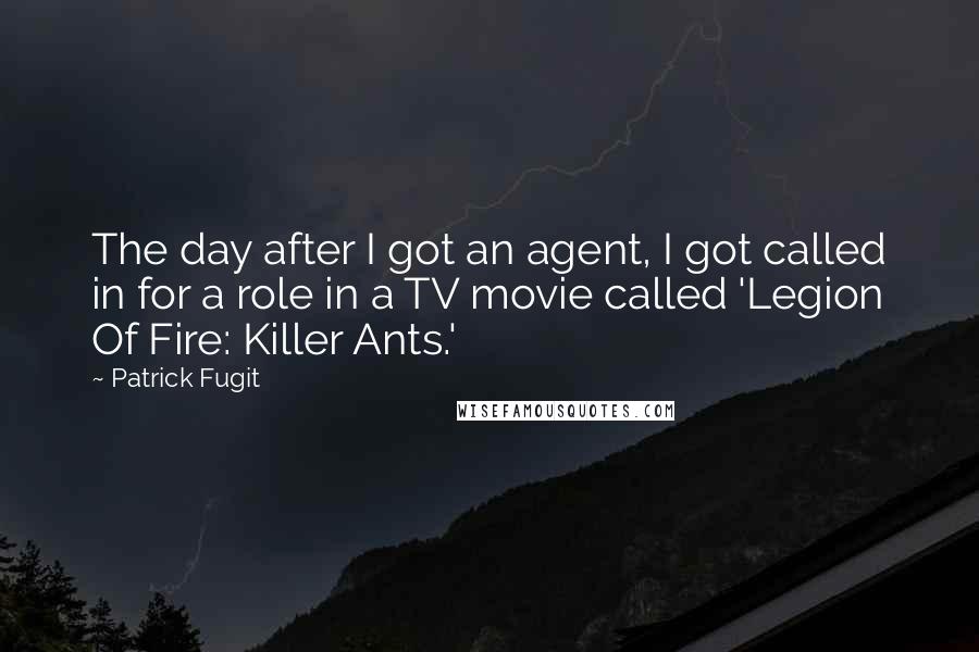 Patrick Fugit quotes: The day after I got an agent, I got called in for a role in a TV movie called 'Legion Of Fire: Killer Ants.'