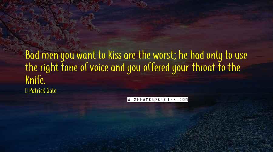 Patrick Gale quotes: Bad men you want to kiss are the worst; he had only to use the right tone of voice and you offered your throat to the knife. Patrick Gale quotes: Bad men you want to kiss are the worst; he had only to use the right tone of voice and you offered your throat to the knife.