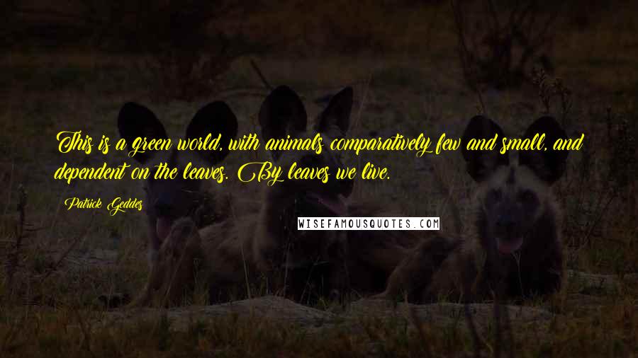 Patrick Geddes quotes: This is a green world, with animals comparatively few and small, and dependent on the leaves. By leaves we live.