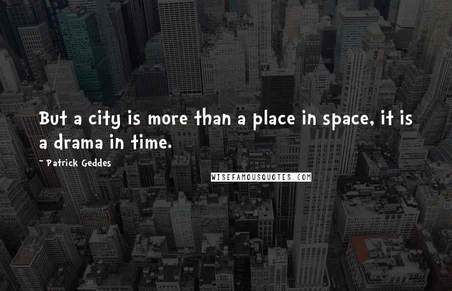 Patrick Geddes quotes: But a city is more than a place in space, it is a drama in time.