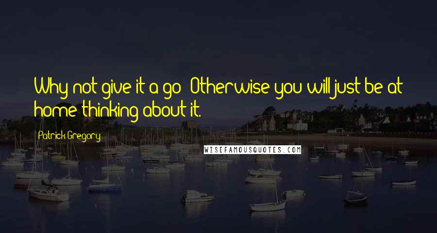 Patrick Gregory quotes: Why not give it a go? Otherwise you will just be at home thinking about it.