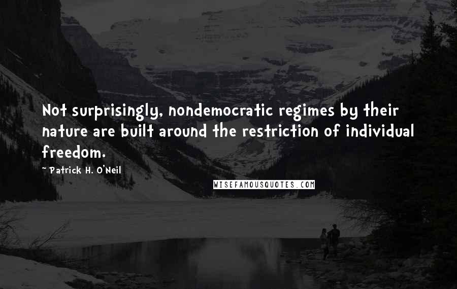 Patrick H. O'Neil quotes: Not surprisingly, nondemocratic regimes by their nature are built around the restriction of individual freedom.