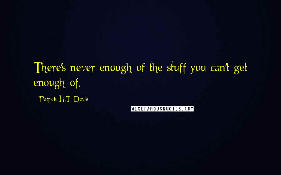 Patrick H.T. Doyle quotes: There's never enough of the stuff you can't get enough of.
