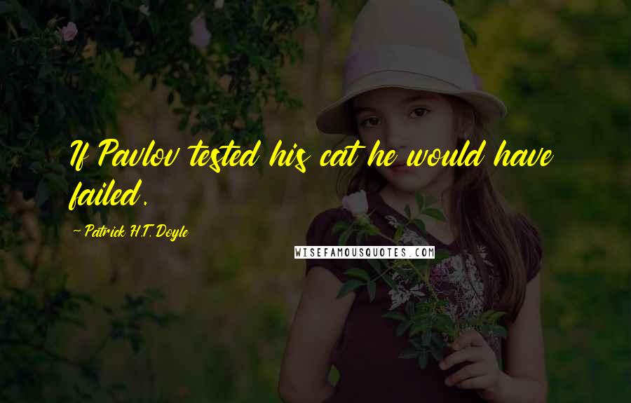 Patrick H.T. Doyle quotes: If Pavlov tested his cat he would have failed.