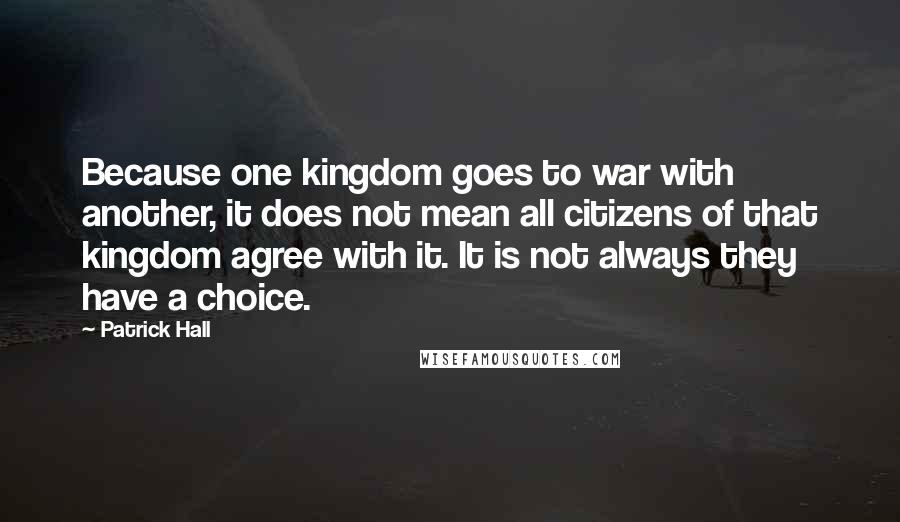 Patrick Hall quotes: Because one kingdom goes to war with another, it does not mean all citizens of that kingdom agree with it. It is not always they have a choice.