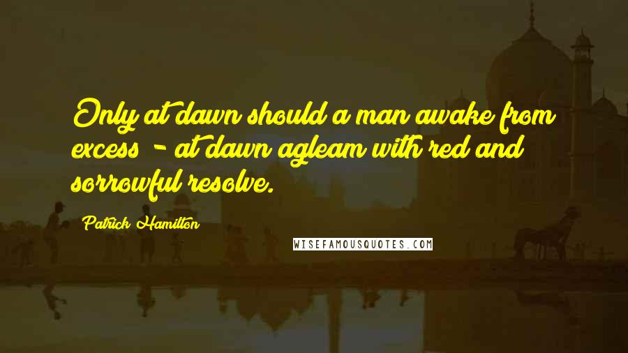 Patrick Hamilton quotes: Only at dawn should a man awake from excess - at dawn agleam with red and sorrowful resolve.