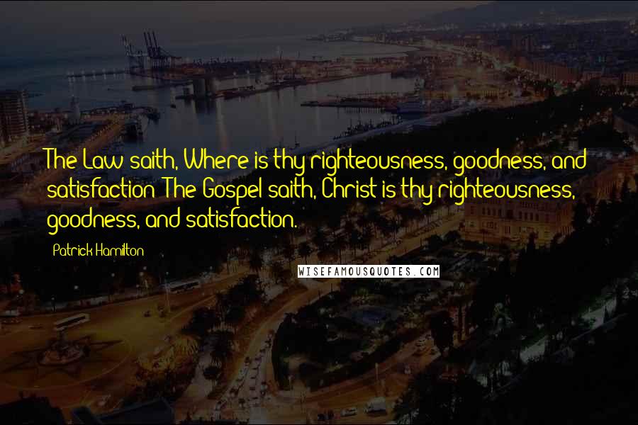 Patrick Hamilton quotes: The Law saith, Where is thy righteousness, goodness, and satisfaction? The Gospel saith, Christ is thy righteousness, goodness, and satisfaction.