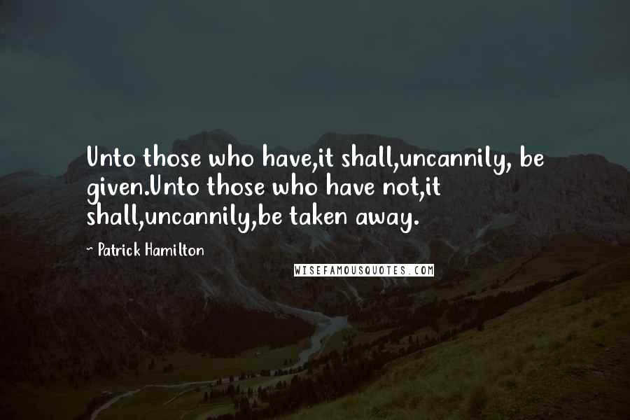 Patrick Hamilton quotes: Unto those who have,it shall,uncannily, be given.Unto those who have not,it shall,uncannily,be taken away.