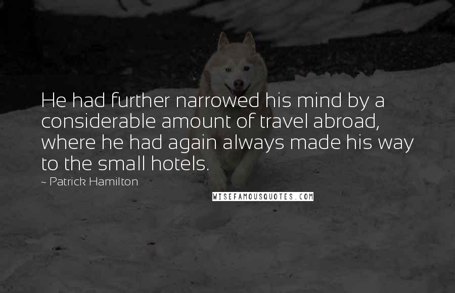 Patrick Hamilton quotes: He had further narrowed his mind by a considerable amount of travel abroad, where he had again always made his way to the small hotels.