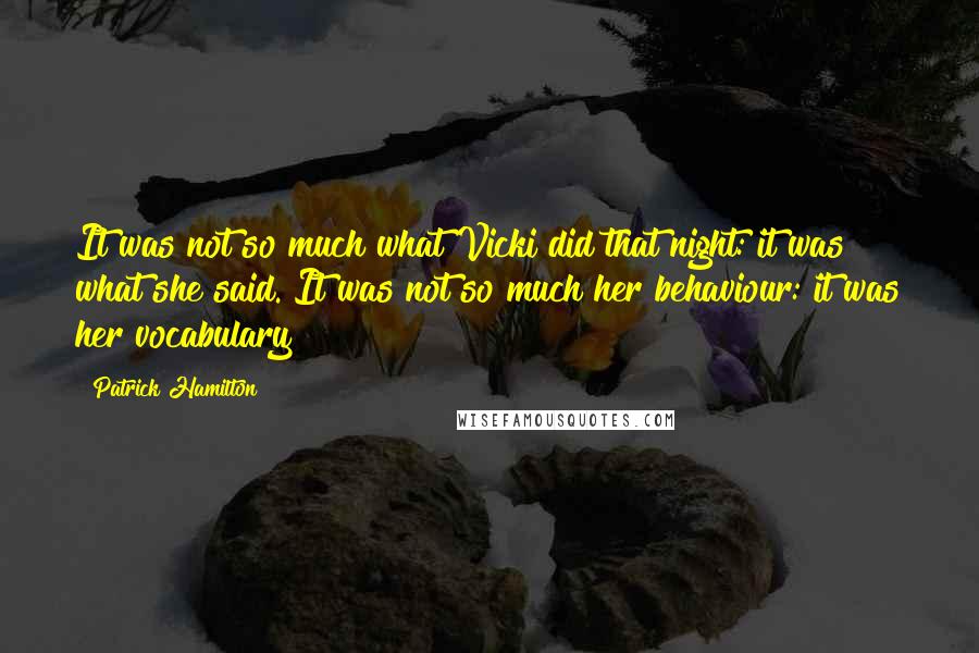 Patrick Hamilton quotes: It was not so much what Vicki did that night: it was what she said. It was not so much her behaviour: it was her vocabulary!