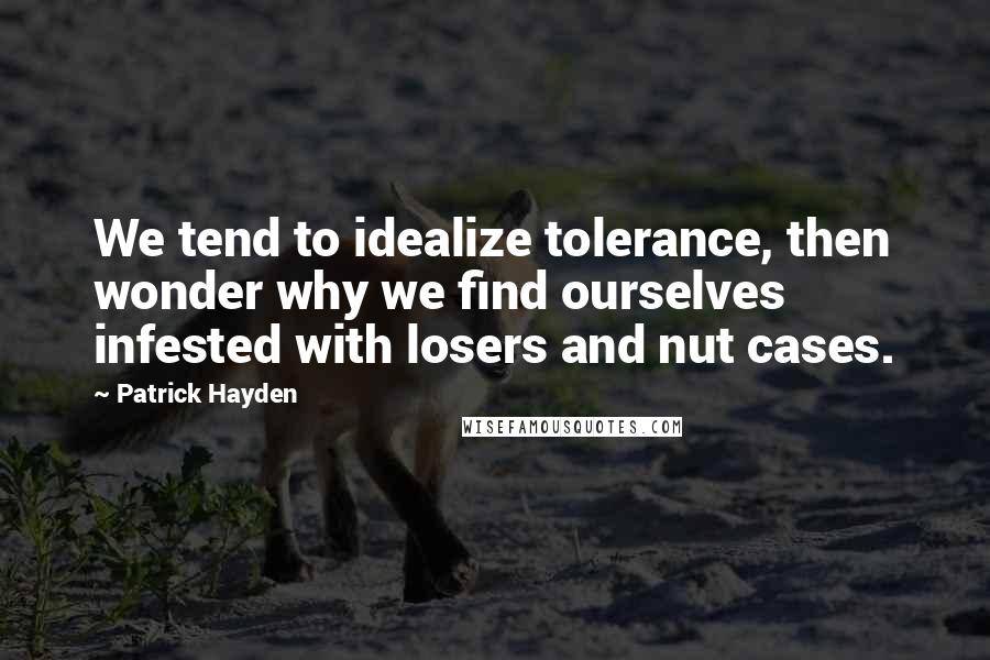 Patrick Hayden quotes: We tend to idealize tolerance, then wonder why we find ourselves infested with losers and nut cases.