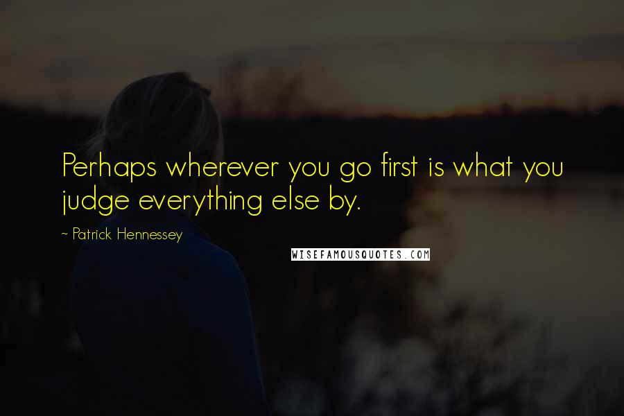 Patrick Hennessey quotes: Perhaps wherever you go first is what you judge everything else by.