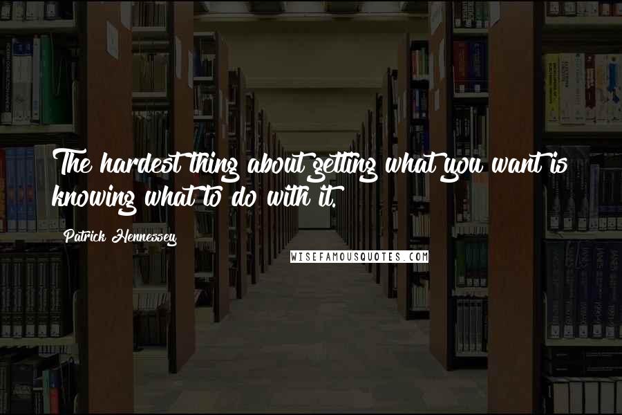 Patrick Hennessey quotes: The hardest thing about getting what you want is knowing what to do with it.