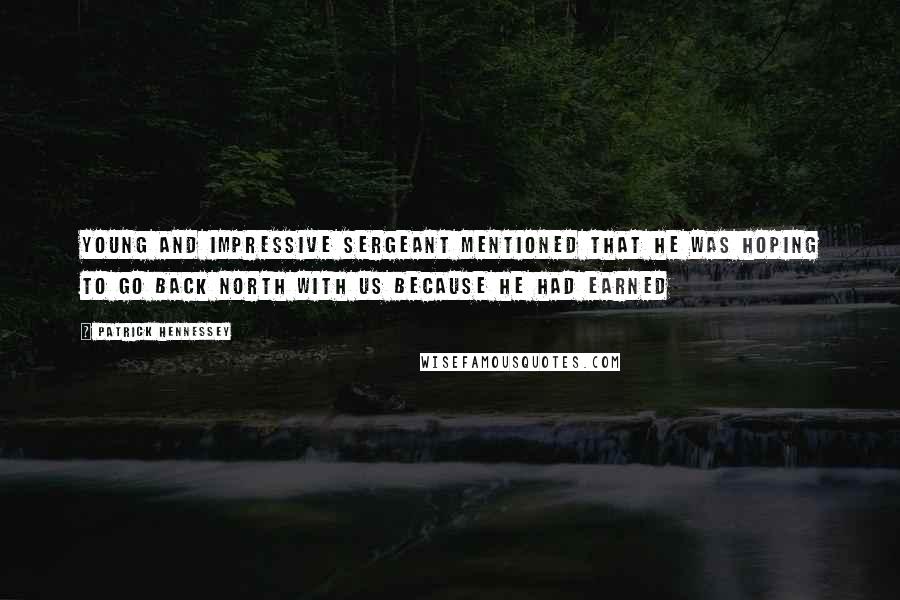 Patrick Hennessey quotes: young and impressive sergeant mentioned that he was hoping to go back north with us because he had earned Patrick Hennessey quotes: young and impressive sergeant mentioned that he was hoping to go back north with us because he had earned
