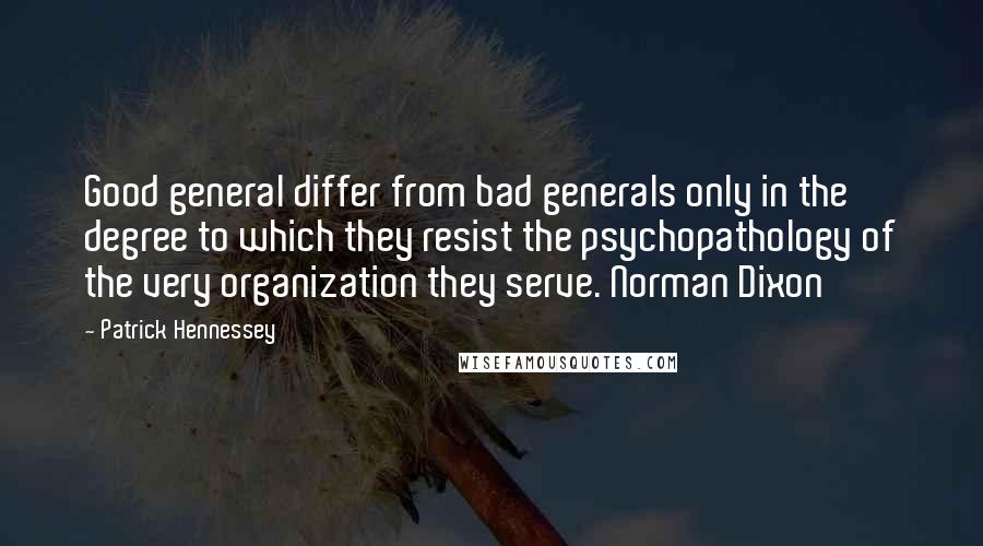 Patrick Hennessey quotes: Good general differ from bad generals only in the degree to which they resist the psychopathology of the very organization they serve. Norman Dixon