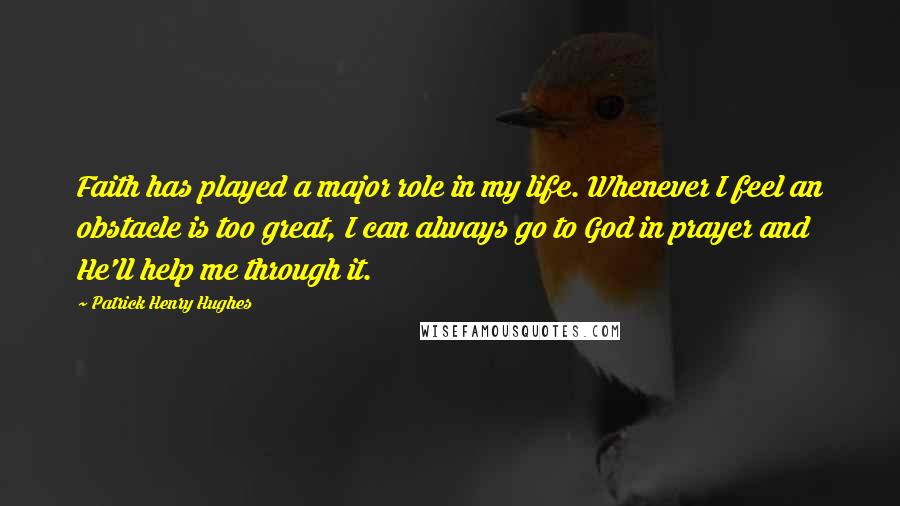 Patrick Henry Hughes quotes: Faith has played a major role in my life. Whenever I feel an obstacle is too great, I can always go to God in prayer and He'll help me through