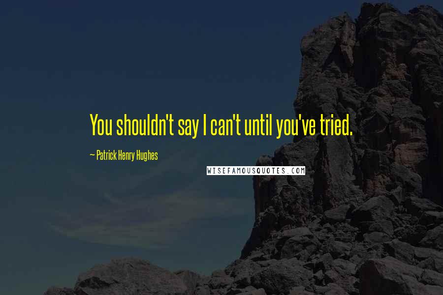 Patrick Henry Hughes quotes: You shouldn't say I can't until you've tried.