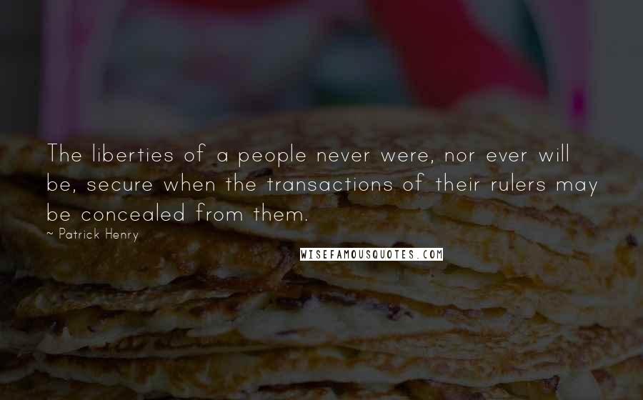 Patrick Henry quotes: The liberties of a people never were, nor ever will be, secure when the transactions of their rulers may be concealed from them.