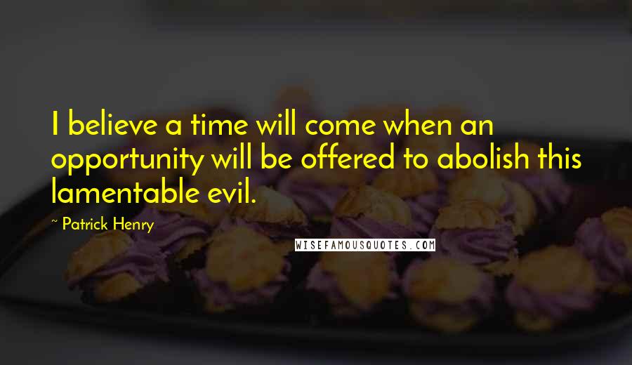 Patrick Henry quotes: I believe a time will come when an opportunity will be offered to abolish this lamentable evil.