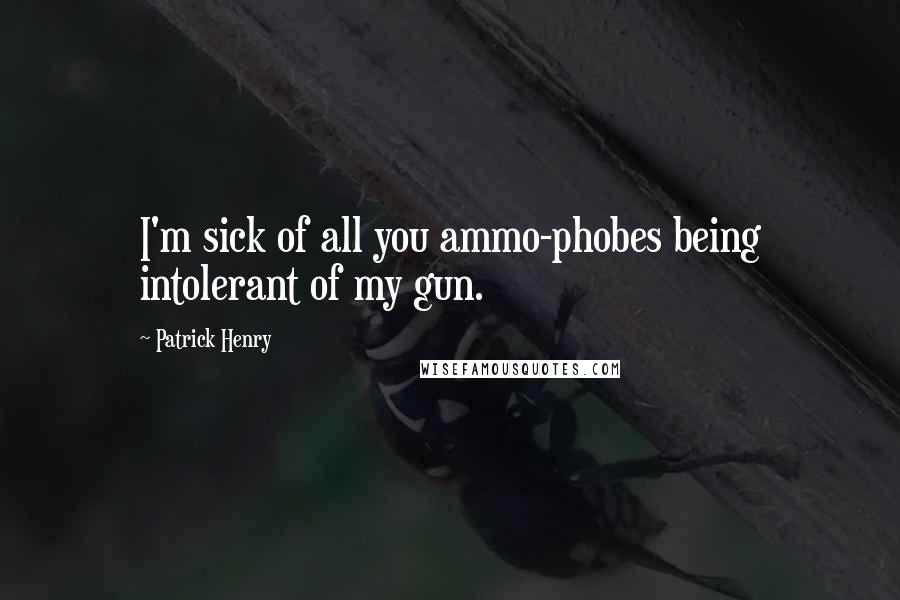 Patrick Henry quotes: I'm sick of all you ammo-phobes being intolerant of my gun.