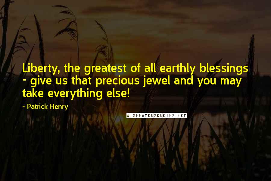Patrick Henry quotes: Liberty, the greatest of all earthly blessings - give us that precious jewel and you may take everything else!