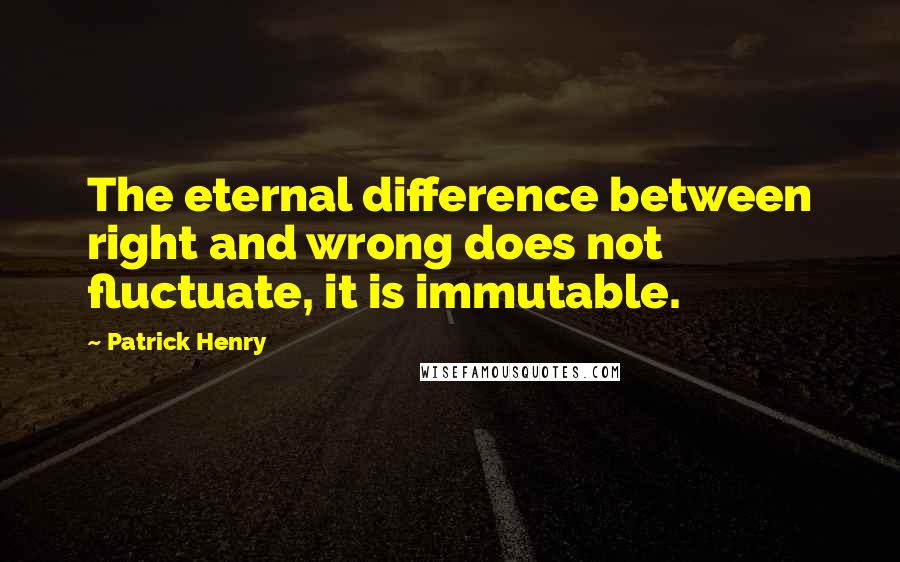 Patrick Henry quotes: The eternal difference between right and wrong does not fluctuate, it is immutable.