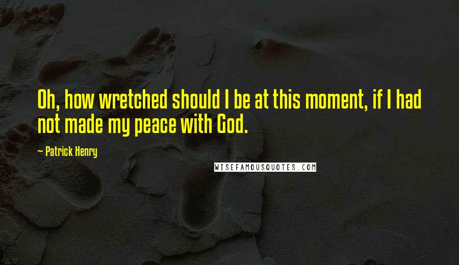 Patrick Henry quotes: Oh, how wretched should I be at this moment, if I had not made my peace with God.