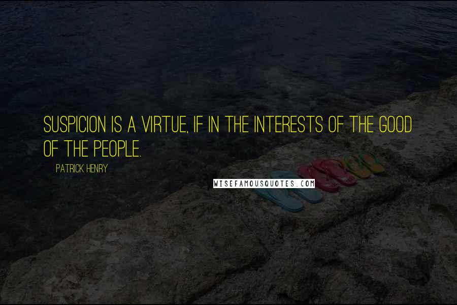 Patrick Henry quotes: Suspicion is a Virtue, if in the interests of the good of the people.