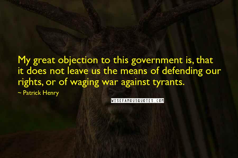 Patrick Henry quotes: My great objection to this government is, that it does not leave us the means of defending our rights, or of waging war against tyrants.