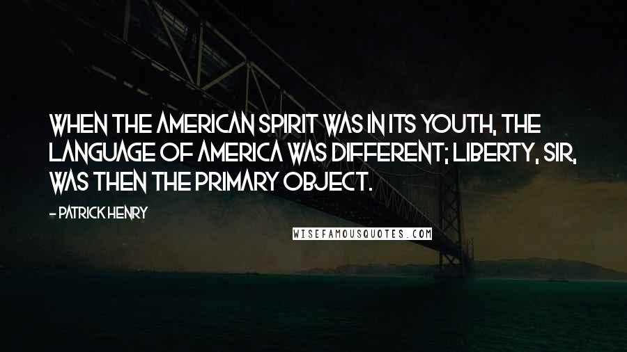 Patrick Henry quotes: When the American Spirit was in its youth, the language of America was different; Liberty, sir, was then the primary object.