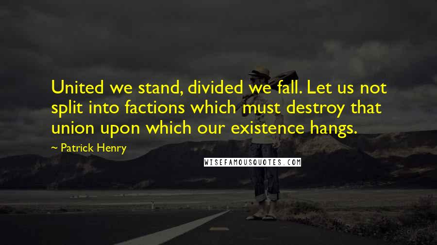 Patrick Henry quotes: United we stand, divided we fall. Let us not split into factions which must destroy that union upon which our existence hangs.