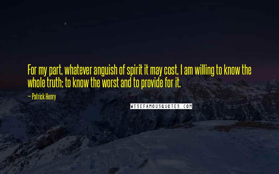 Patrick Henry quotes: For my part, whatever anguish of spirit it may cost, I am willing to know the whole truth; to know the worst and to provide for it.