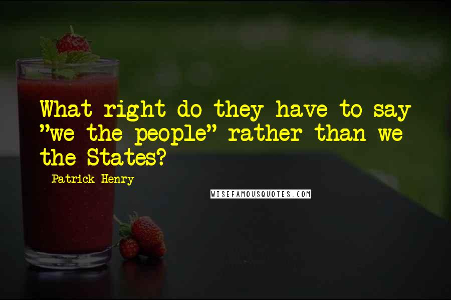 Patrick Henry quotes: What right do they have to say "we the people" rather than we the States?