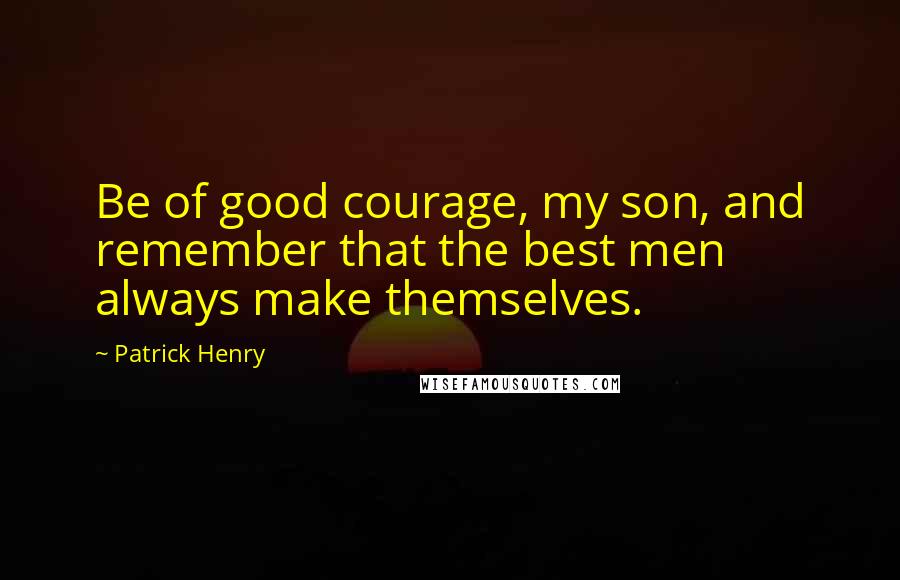 Patrick Henry quotes: Be of good courage, my son, and remember that the best men always make themselves.