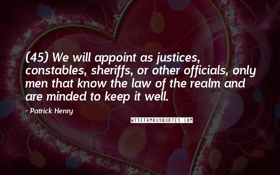 Patrick Henry quotes: (45) We will appoint as justices, constables, sheriffs, or other officials, only men that know the law of the realm and are minded to keep it well.