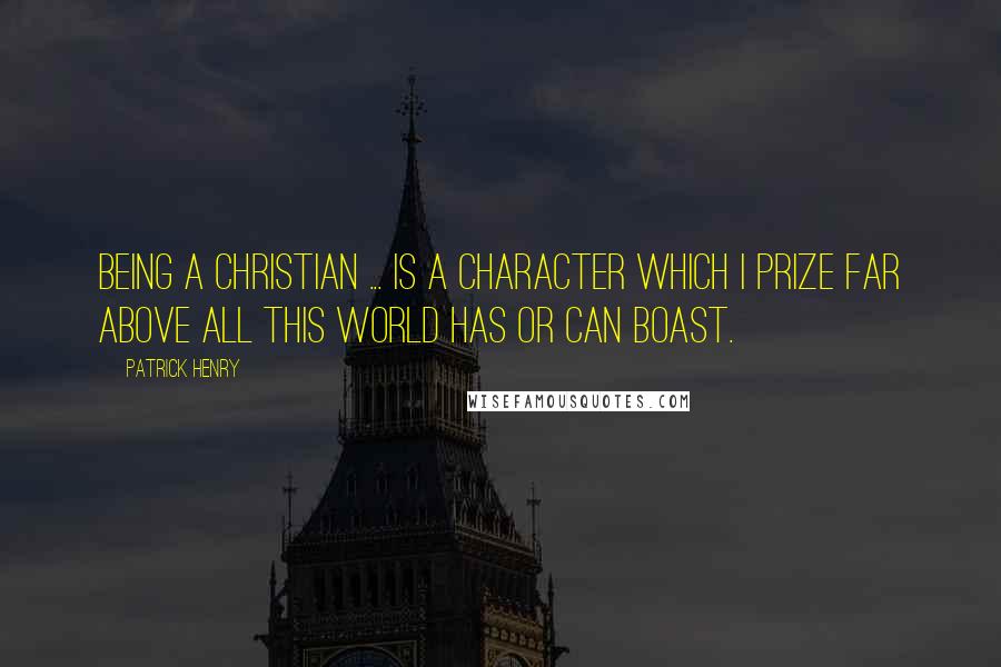 Patrick Henry quotes: Being a Christian ... is a character which I prize far above all this world has or can boast.