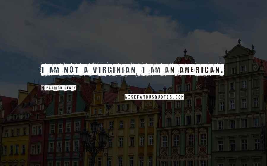 Patrick Henry quotes: I am not a Virginian, I am an American.