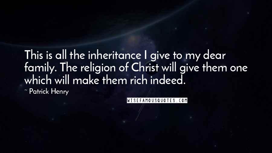 Patrick Henry quotes: This is all the inheritance I give to my dear family. The religion of Christ will give them one which will make them rich indeed.