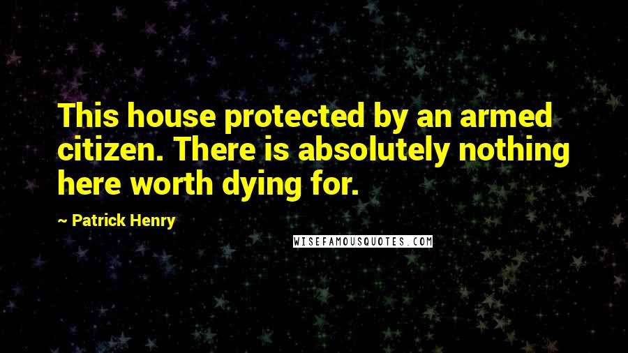 Patrick Henry quotes: This house protected by an armed citizen. There is absolutely nothing here worth dying for.