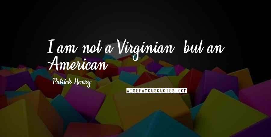 Patrick Henry quotes: I am not a Virginian, but an American.