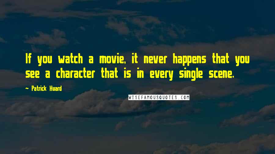 Patrick Huard quotes: If you watch a movie, it never happens that you see a character that is in every single scene.