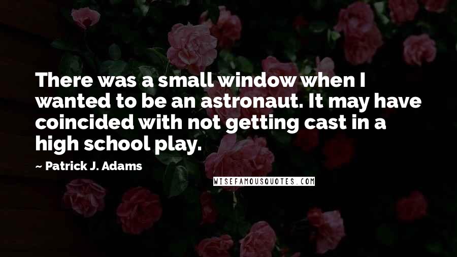 Patrick J. Adams quotes: There was a small window when I wanted to be an astronaut. It may have coincided with not getting cast in a high school play.