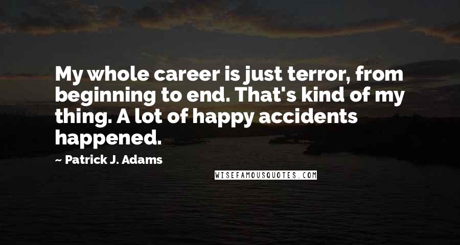 Patrick J. Adams quotes: My whole career is just terror, from beginning to end. That's kind of my thing. A lot of happy accidents happened.