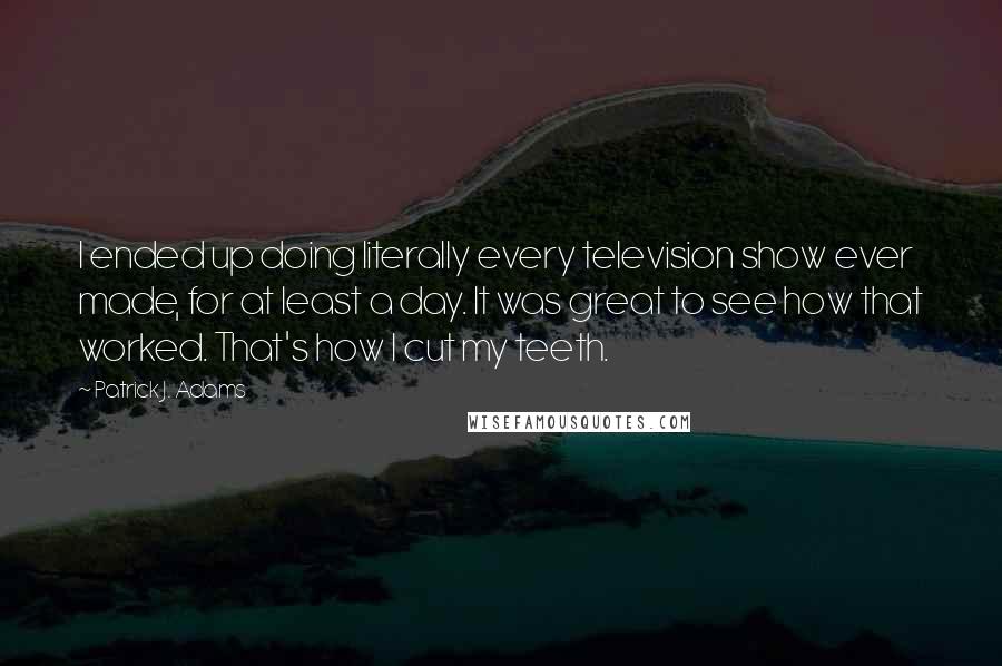 Patrick J. Adams quotes: I ended up doing literally every television show ever made, for at least a day. It was great to see how that worked. That's how I cut my teeth.