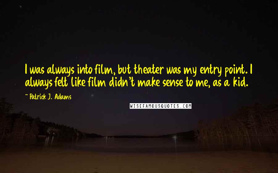 Patrick J. Adams quotes: I was always into film, but theater was my entry point. I always felt like film didn't make sense to me, as a kid.