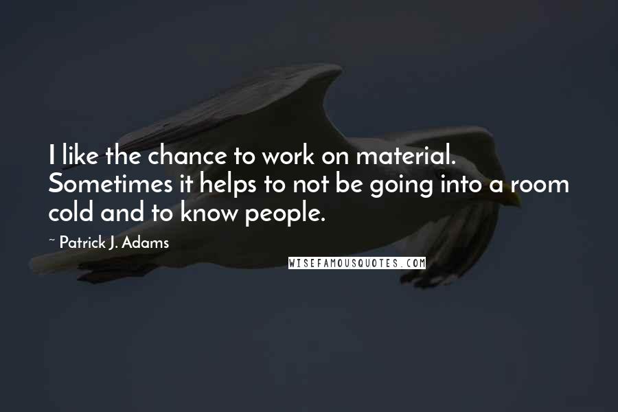 Patrick J. Adams quotes: I like the chance to work on material. Sometimes it helps to not be going into a room cold and to know people.